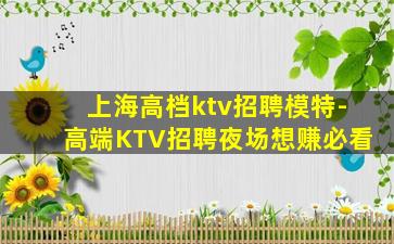 上海高档ktv招聘模特-高端KTV招聘夜场想赚必看