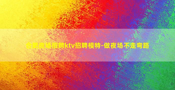 合肥夜场招聘ktv招聘模特-做夜场不走弯路
